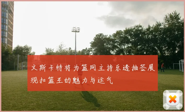 文斯卡特将为篮网主持乐透抽签展现扣篮王的魅力与运气