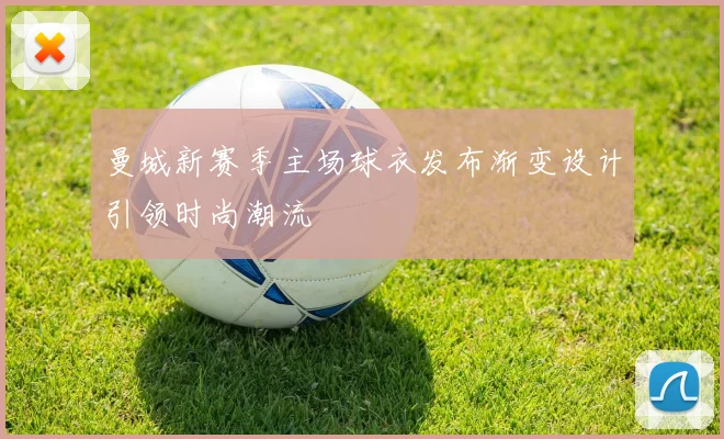 曼城新赛季主场球衣发布渐变设计引领时尚潮流