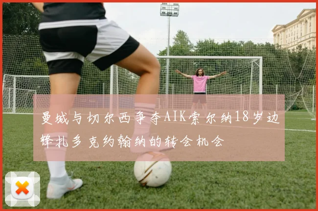 曼城与切尔西争夺AIK索尔纳18岁边锋扎多克约翰纳的转会机会