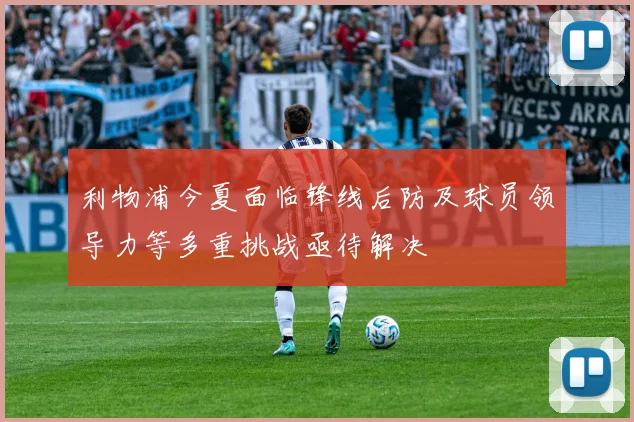 利物浦今夏面临锋线后防及球员领导力等多重挑战亟待解决