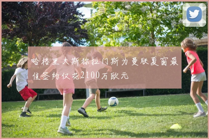 哈格里夫斯称拉门斯为曼联夏窗最佳签约仅花2100万欧元