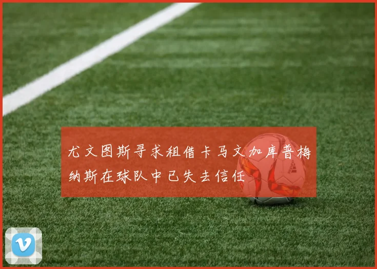 尤文图斯寻求租借卡马文加库普梅纳斯在球队中已失去信任