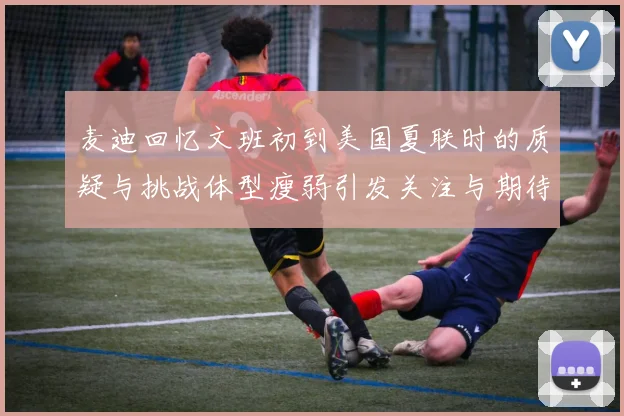 麦迪回忆文班初到美国夏联时的质疑与挑战体型瘦弱引发关注与期待