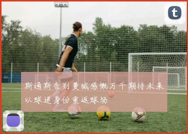 斯通斯告别曼城感慨万千期待未来以球迷身份重返球场