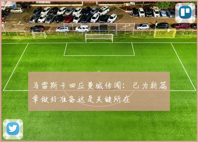 马雷斯卡回应曼城传闻：已为新篇章做好准备这是关键所在