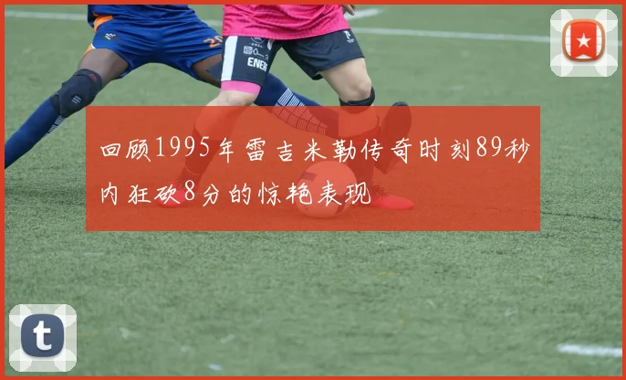 回顾1995年雷吉米勒传奇时刻89秒内狂砍8分的惊艳表现