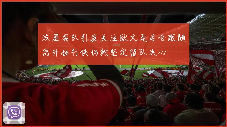 浓眉离队引发关注欧文是否会跟随离开独行侠仍然坚定留队决心