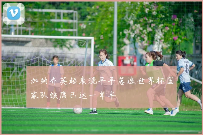 加纳乔英超表现平平落选世界杯国家队缺席已达一年半