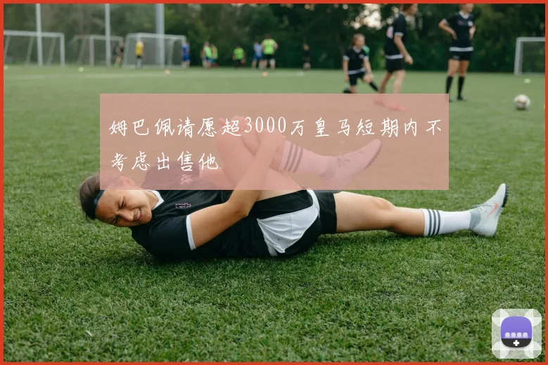 姆巴佩请愿超3000万皇马短期内不考虑出售他