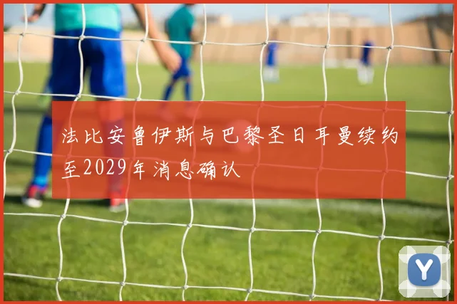 法比安鲁伊斯与巴黎圣日耳曼续约至2029年消息确认