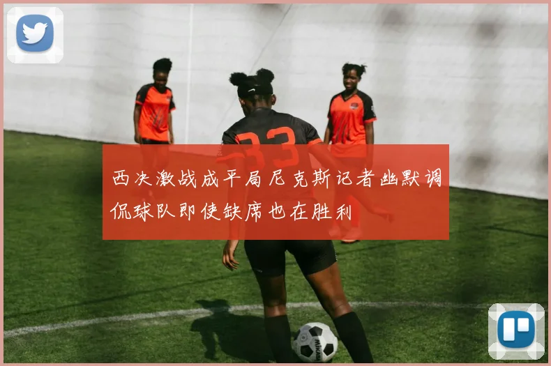 西决激战成平局尼克斯记者幽默调侃球队即使缺席也在胜利
