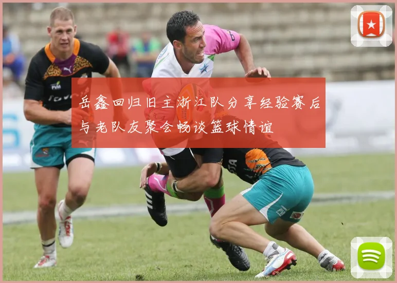 岳鑫回归旧主浙江队分享经验赛后与老队友聚会畅谈篮球情谊