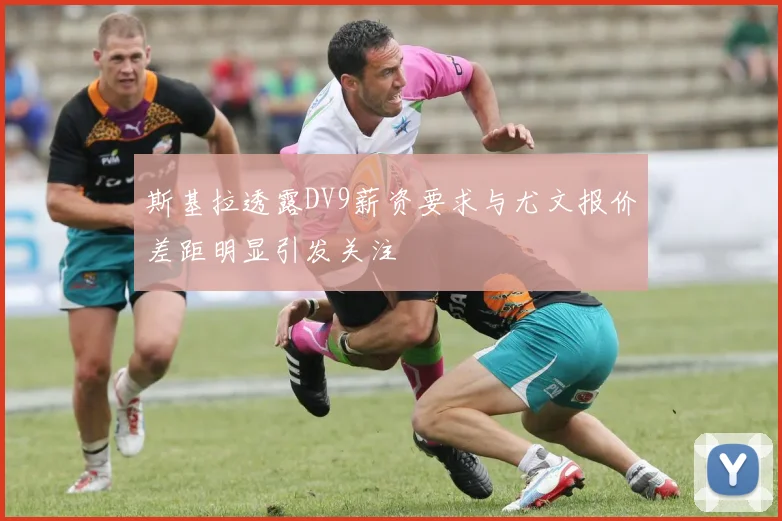 斯基拉透露DV9薪资要求与尤文报价差距明显引发关注
