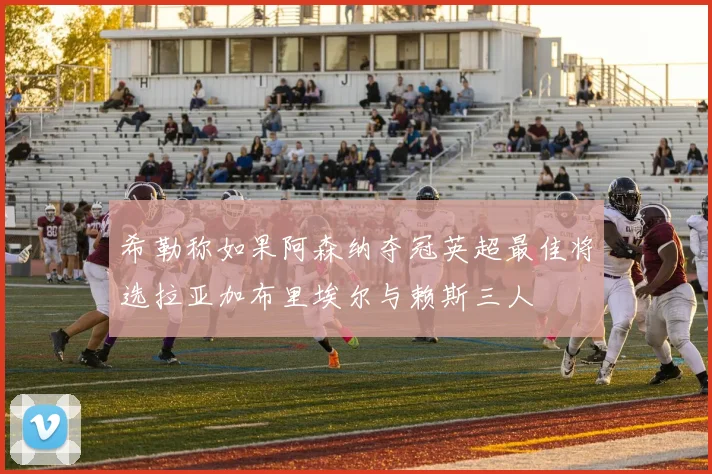希勒称如果阿森纳夺冠英超最佳将选拉亚加布里埃尔与赖斯三人