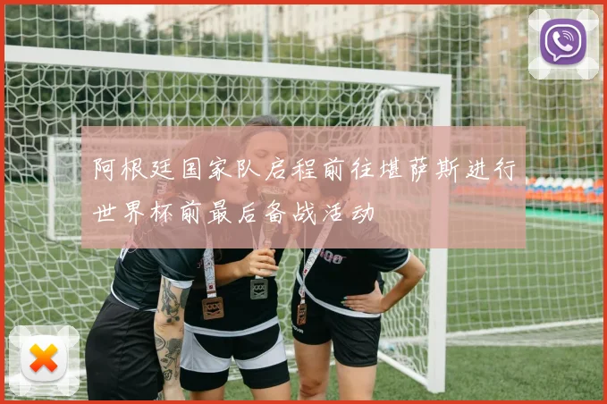 阿根廷国家队启程前往堪萨斯进行世界杯前最后备战活动