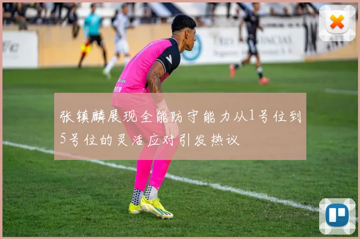 张镇麟展现全能防守能力从1号位到5号位的灵活应对引发热议