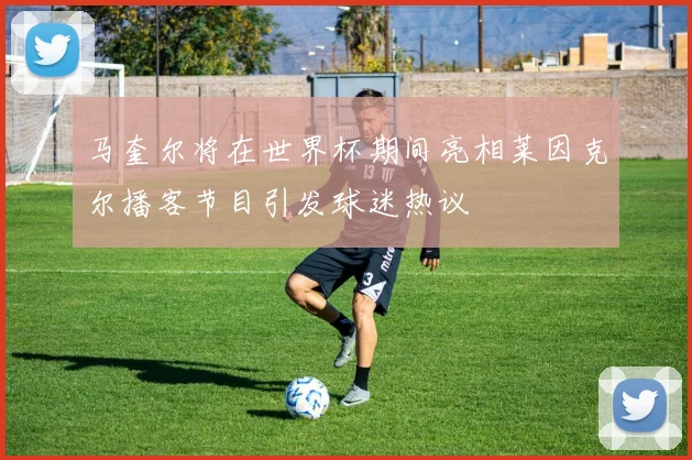 马奎尔将在世界杯期间亮相莱因克尔播客节目引发球迷热议