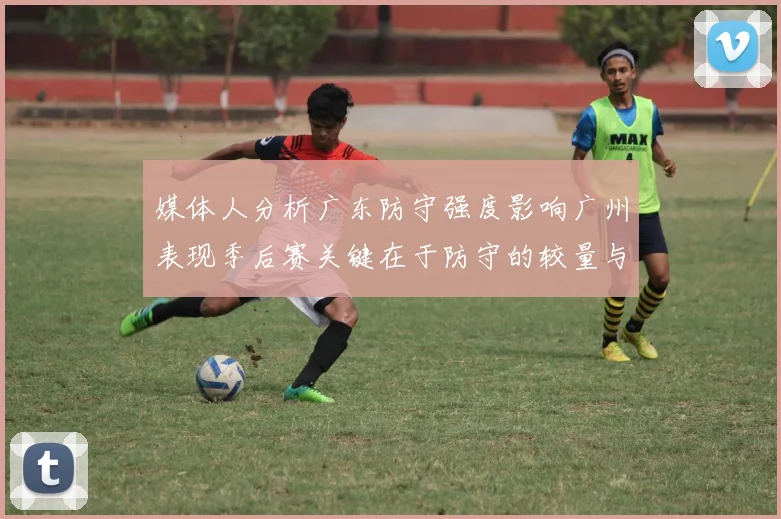 媒体人分析广东防守强度影响广州表现季后赛关键在于防守的较量与适应能力